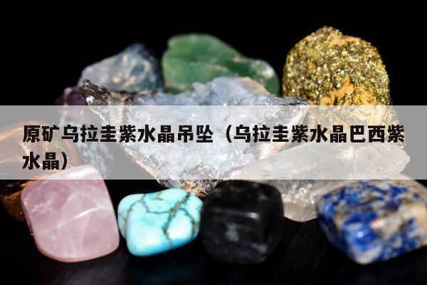 原矿乌拉圭紫水晶吊坠（乌拉圭紫水晶巴西紫水晶）