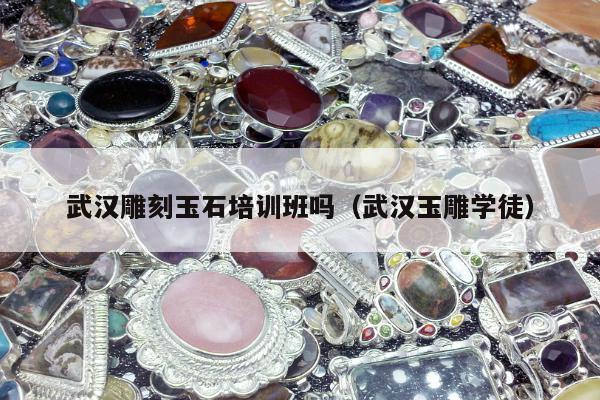 武汉雕刻玉石培训班吗（武汉玉雕学徒）