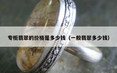 专柜翡翠的价格是多少钱（一般翡翠多少钱）