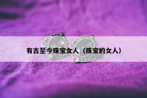 有古至今珠宝女人（珠宝的女人）