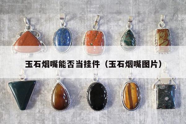 玉石烟嘴能否当挂件（玉石烟嘴图片）