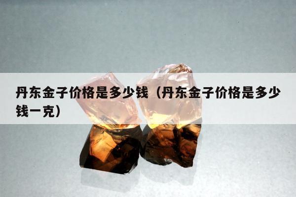 丹东金子价格是多少钱（丹东金子价格是多少钱一克）