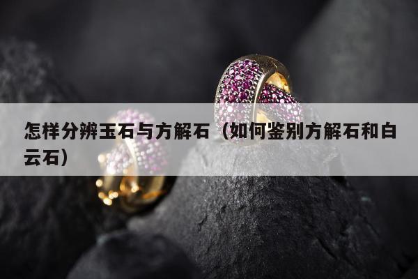 怎样分辨玉石与方解石（如何鉴别方解石和白云石）