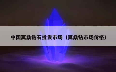 中国莫桑钻石批发市场（莫桑钻市场价格）