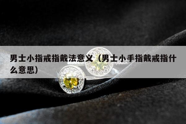 男士小指戒指戴法意义（男士小手指戴戒指什么意思）