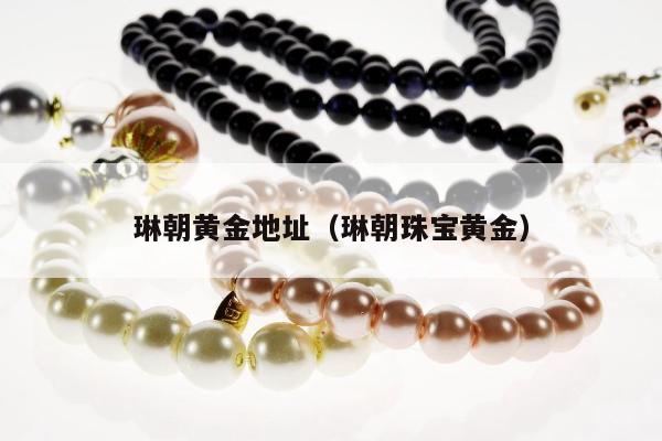 琳朝黄金地址（琳朝珠宝黄金）