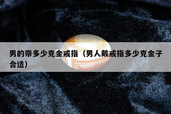 男的带多少克金戒指（男人戴戒指多少克金子合适）