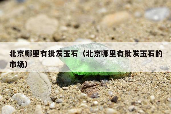 北京哪里有批发玉石（北京哪里有批发玉石的市场）
