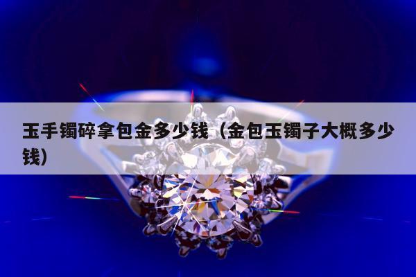 玉手镯碎拿包金多少钱（金包玉镯子大概多少钱）