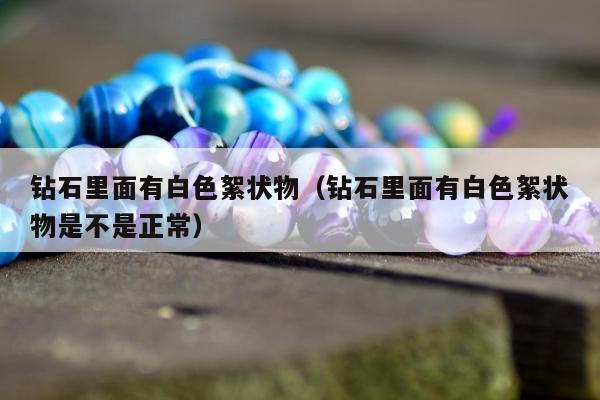 钻石里面有白色絮状物（钻石里面有白色絮状物是不是正常）