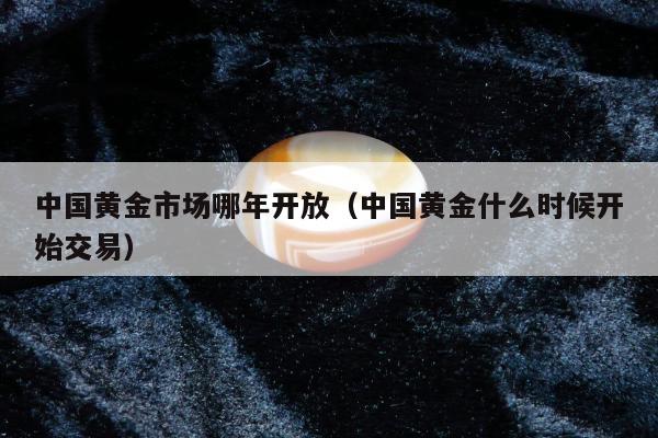 中国黄金市场哪年开放（中国黄金什么时候开始交易）