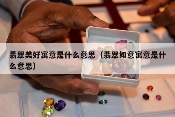 翡翠美好寓意是什么意思（翡翠如意寓意是什么意思）