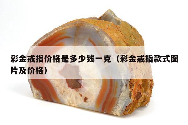 彩金戒指价格是多少钱一克（彩金戒指款式图片及价格）