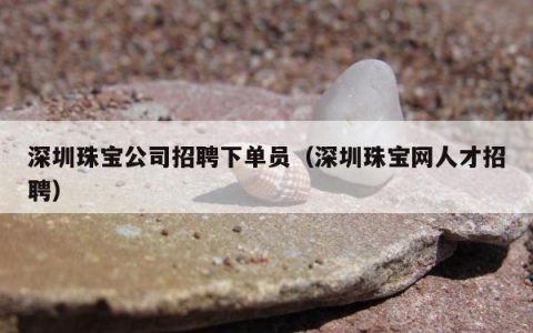 深圳珠宝公司招聘下单员（深圳珠宝网人才招聘）