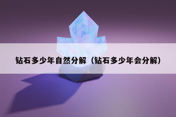 钻石多少年自然分解（钻石多少年会分解）