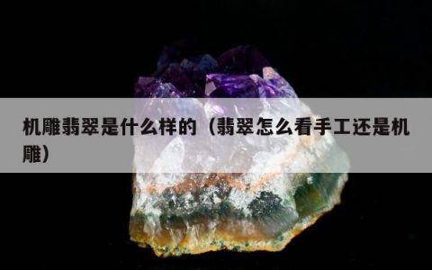 机雕翡翠是什么样的（翡翠怎么看手工还是机雕）