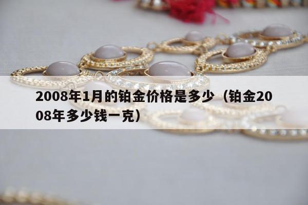 008年1月的铂金价格是多少（铂金2008年多少钱一克）"