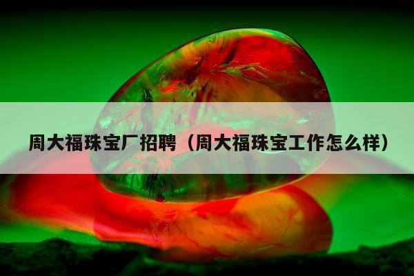 周大福珠宝厂招聘（周大福珠宝工作怎么样）