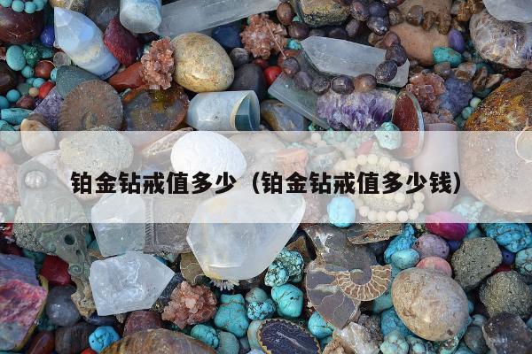 铂金钻戒值多少（铂金钻戒值多少钱）