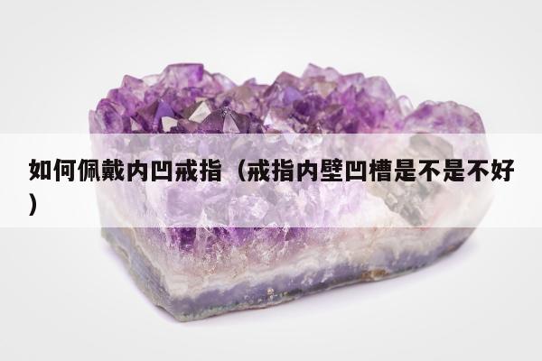 如何佩戴内凹戒指（戒指内壁凹槽是不是不好）