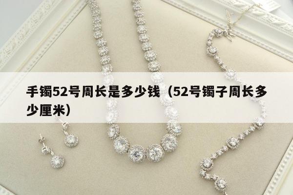 手镯52号周长是多少钱（52号镯子周长多少厘米）