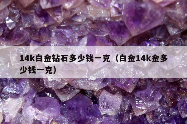 4k白金钻石多少钱一克（白金14k金多少钱一克）"