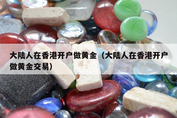 大陆人在香港开户做黄金（大陆人在香港开户做黄金交易）