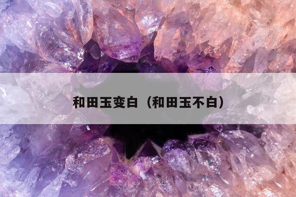 和田玉变白（和田玉不白）