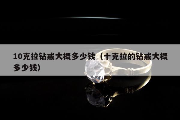 0克拉钻戒大概多少钱（十克拉的钻戒大概多少钱）"