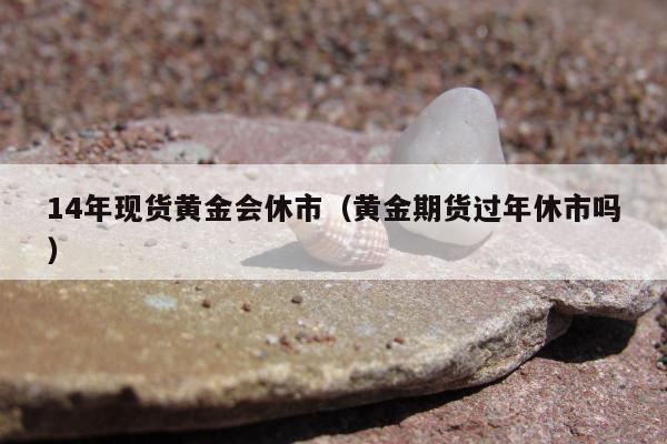 4年现货黄金会休市（黄金期货过年休市吗）"