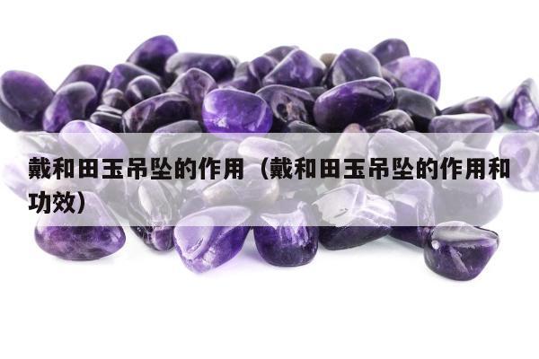 戴和田玉吊坠的作用（戴和田玉吊坠的作用和功效）
