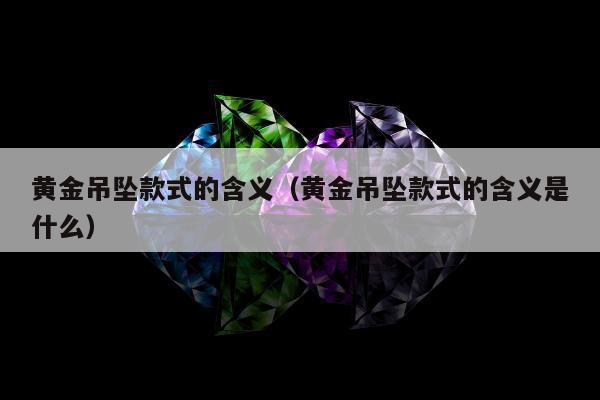 黄金吊坠款式的含义（黄金吊坠款式的含义是什么）
