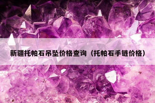 新疆托帕石吊坠价格查询（托帕石手链价格）
