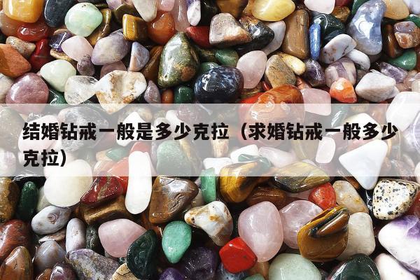 结婚钻戒一般是多少克拉（求婚钻戒一般多少克拉）