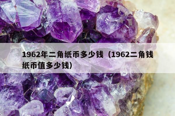 962年二角纸币多少钱（1962二角钱纸币值多少钱）"