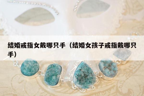 结婚戒指女戴哪只手（结婚女孩子戒指戴哪只手）