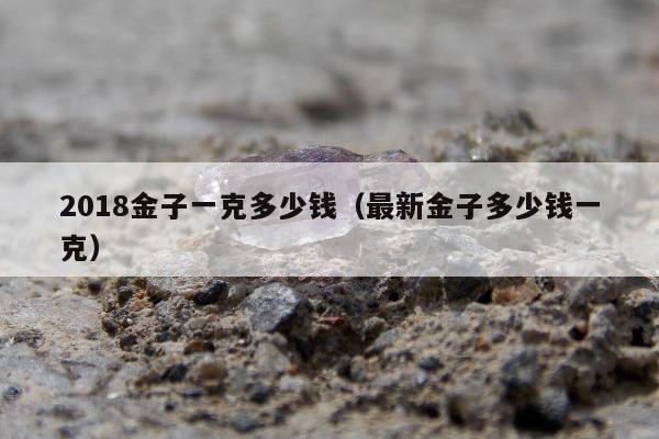 018金子一克多少钱（最新金子多少钱一克）"