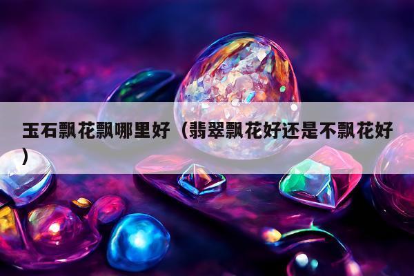 玉石飘花飘哪里好（翡翠飘花好还是不飘花好）