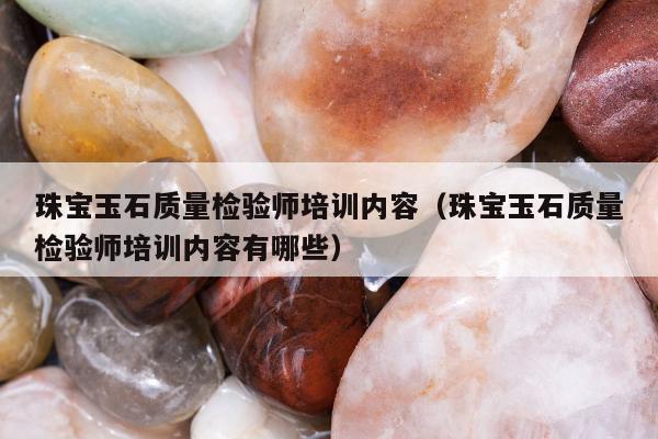 珠宝玉石质量检验师培训内容（珠宝玉石质量检验师培训内容有哪些）