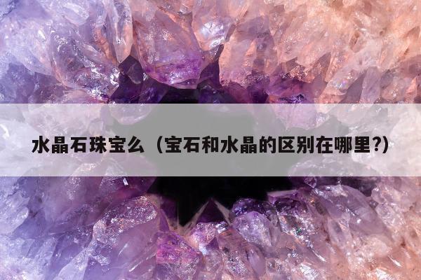 水晶石珠宝么（宝石和水晶的区别在哪里?）