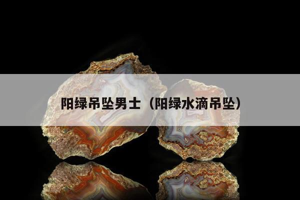 阳绿吊坠男士(阳绿水滴吊坠) 阳绿吊坠男士(阳绿水滴吊坠)