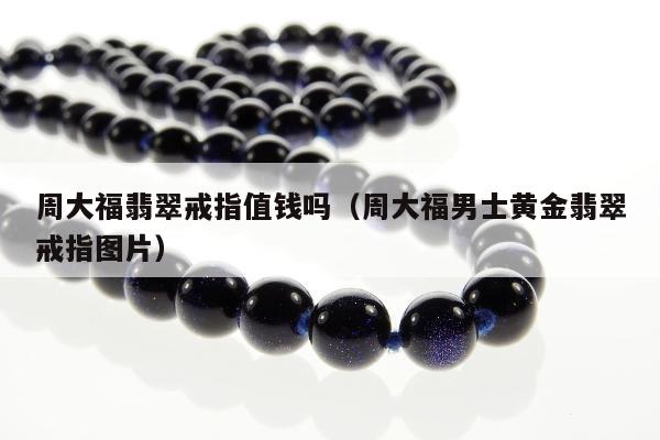 周大福翡翠戒指值钱吗（周大福男士黄金翡翠戒指图片）
