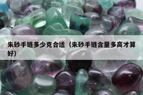 朱砂手链多少克合适（朱砂手链含量多高才算好）