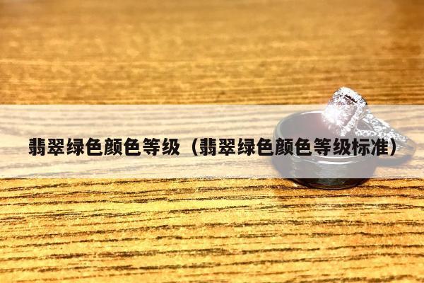 翡翠绿色颜色等级（翡翠绿色颜色等级标准）