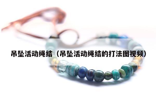 吊坠活动绳结（吊坠活动绳结的打法图视频）