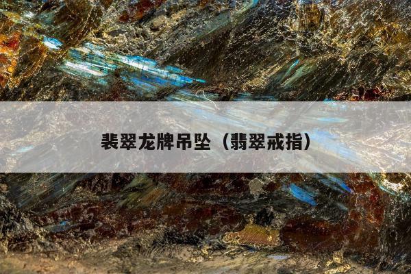 裴翠龙牌吊坠（翡翠戒指）