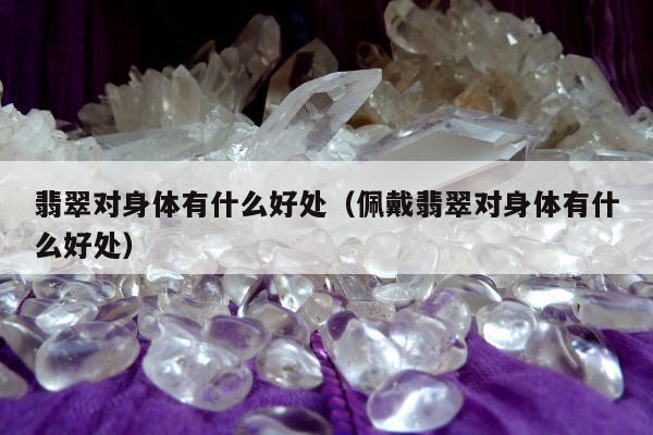 翡翠对身体有什么好处（佩戴翡翠对身体有什么好处）