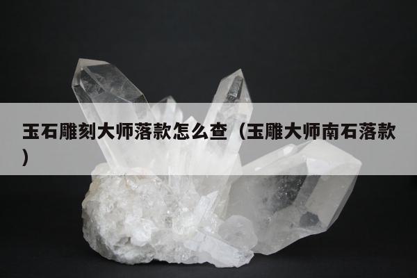 玉石雕刻大师落款怎么查（玉雕大师南石落款）