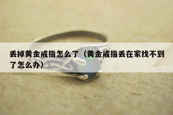 丢掉黄金戒指怎么了（黄金戒指丢在家找不到了怎么办）
