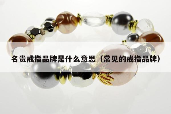 名贵戒指品牌是什么意思（常见的戒指品牌）